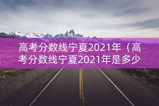 高考分数线宁夏2021年（高考分数线宁夏2021年是多少分）