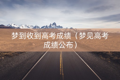 梦到收到高考成绩（梦见高考成绩公布）