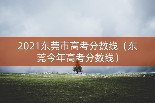 2021东莞市高考分数线（东莞今年高考分数线）