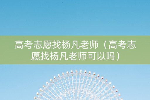 高考志愿找杨凡老师（高考志愿找杨凡老师可以吗）