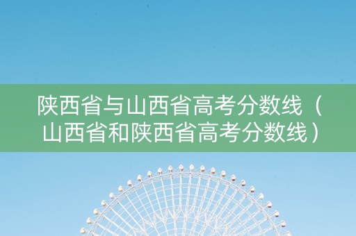 陕西省与山西省高考分数线（山西省和陕西省高考分数线）