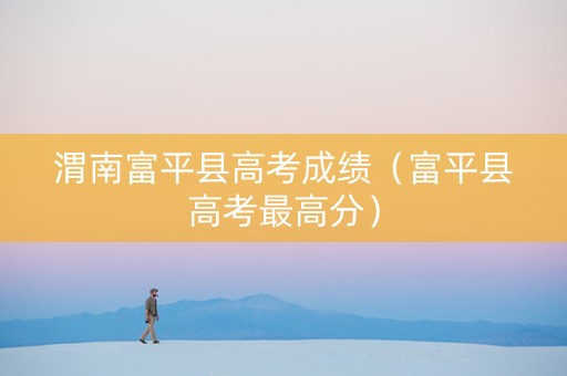 渭南富平县高考成绩（富平县高考最高分）