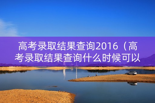 高考录取结果查询2016（高考录取结果查询什么时候可以查）