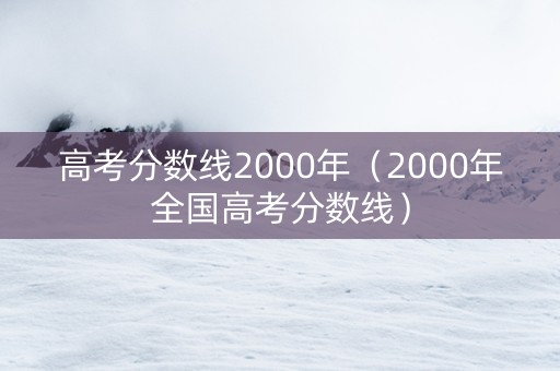 高考分数线2000年（2000年全国高考分数线）