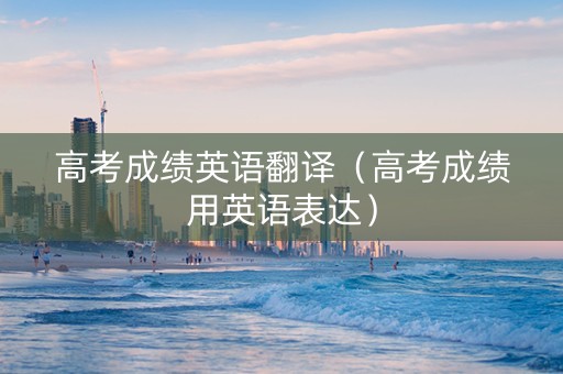 高考成绩英语翻译（高考成绩用英语表达）