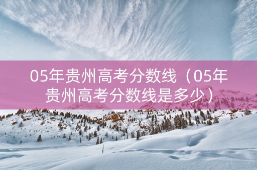 05年贵州高考分数线（05年贵州高考分数线是多少）