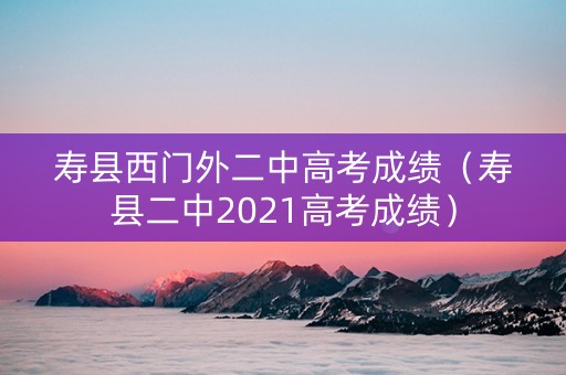 寿县西门外二中高考成绩（寿县二中2021高考成绩）