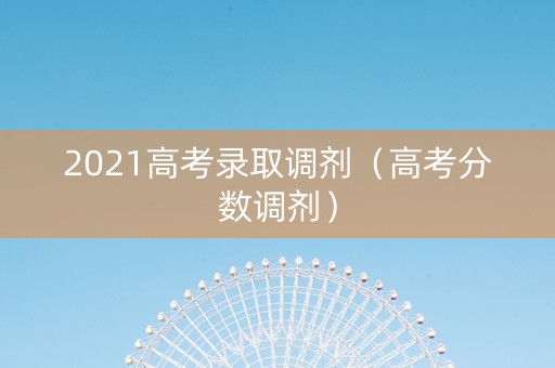 2021高考录取调剂（高考分数调剂）