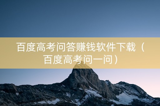 百度高考问答赚钱软件下载（百度高考问一问）