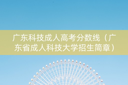 广东科技成人高考分数线（广东省成人科技大学招生简章）