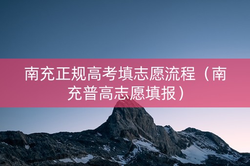南充正规高考填志愿流程（南充普高志愿填报）