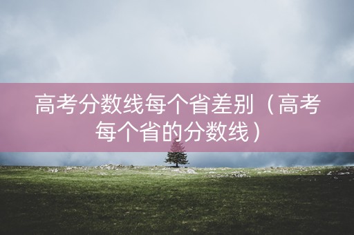 高考分数线每个省差别（高考每个省的分数线）