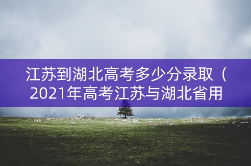 江苏到湖北高考多少分录取（2021年高考江苏与湖北省用一样试卷吗）
