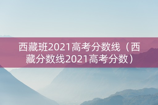 西藏班2021高考分数线（西藏分数线2021高考分数）