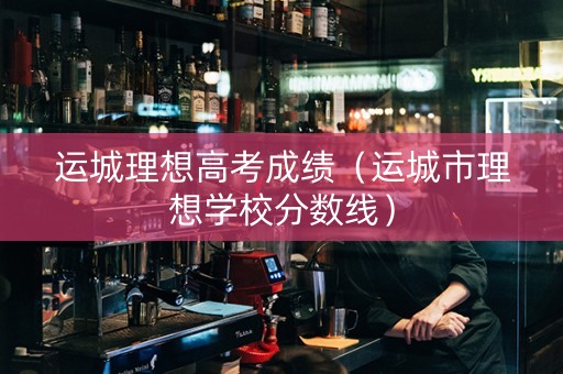 运城理想高考成绩（运城市理想学校分数线）