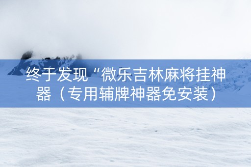 终于发现“微乐吉林麻将挂神器（专用辅牌神器免安装）