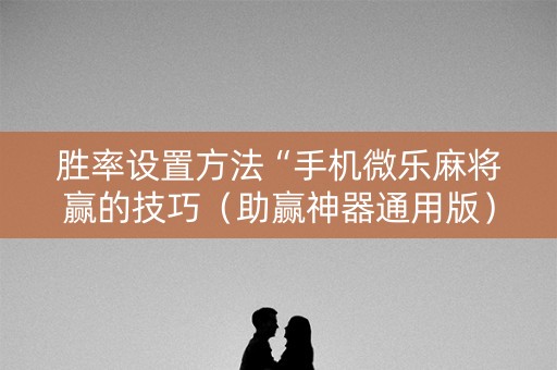 胜率设置方法“手机微乐麻将赢的技巧（助赢神器通用版）