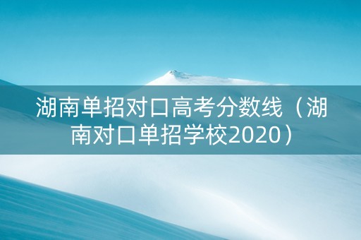 湖南单招对口高考分数线（湖南对口单招学校2020）