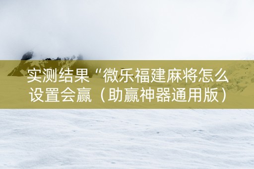 实测结果“微乐福建麻将怎么设置会赢（助赢神器通用版）