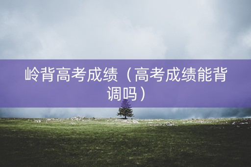 岭背高考成绩（高考成绩能背调吗）
