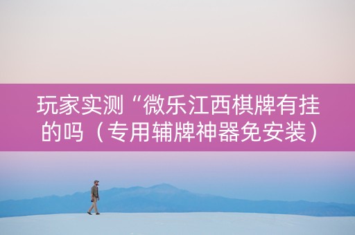 玩家实测“微乐江西棋牌有挂的吗（专用辅牌神器免安装）