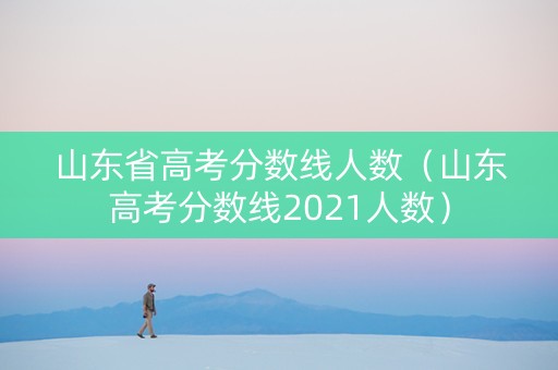 山东省高考分数线人数（山东高考分数线2021人数）