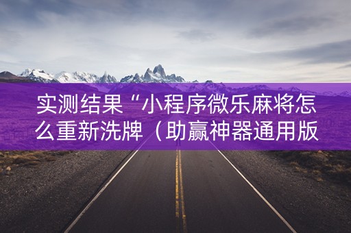 实测结果“小程序微乐麻将怎么重新洗牌（助赢神器通用版）