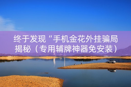 终于发现“手机金花外挂骗局揭秘（专用辅牌神器免安装）