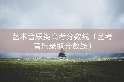 艺术音乐类高考分数线（艺考音乐录取分数线）