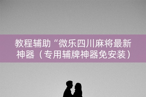 教程辅助“微乐四川麻将最新神器（专用辅牌神器免安装）