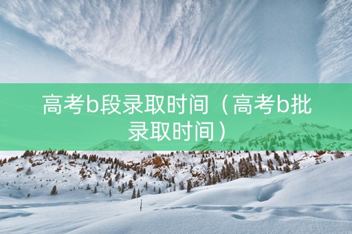 高考b段录取时间（高考b批录取时间）