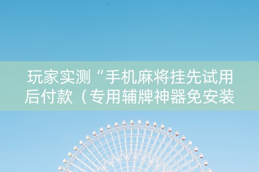 玩家实测“手机麻将挂先试用后付款（专用辅牌神器免安装）