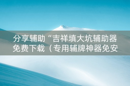 分享辅助“吉祥填大坑辅助器免费下载（专用辅牌神器免安装）