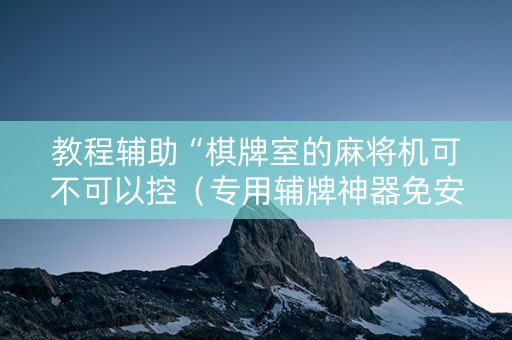 教程辅助“棋牌室的麻将机可不可以控（专用辅牌神器免安装）