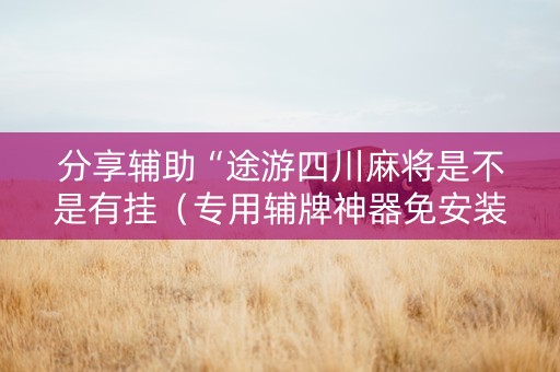 分享辅助“途游四川麻将是不是有挂（专用辅牌神器免安装）