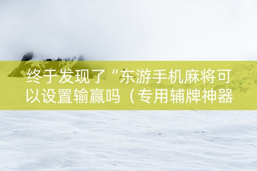 终于发现了“东游手机麻将可以设置输赢吗（专用辅牌神器免安装）