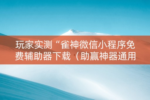 玩家实测“雀神微信小程序免费辅助器下载（助赢神器通用版）
