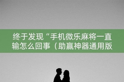 终于发现“手机微乐麻将一直输怎么回事（助赢神器通用版）