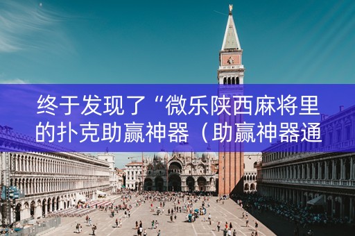 终于发现了“微乐陕西麻将里的扑克助赢神器（助赢神器通用版）