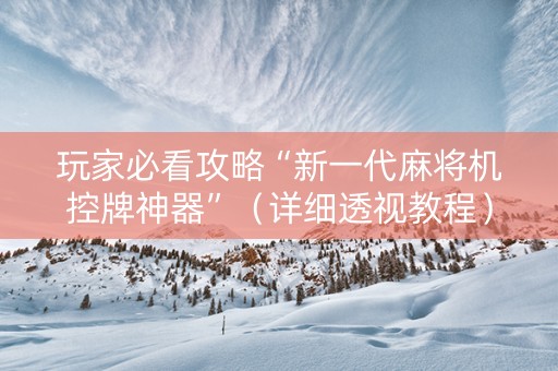 玩家必看攻略“新一代麻将机控牌神器”（详细透视教程）-哔哩哔哩