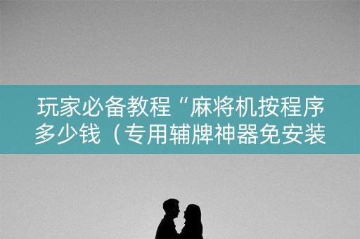 玩家必备教程“麻将机按程序多少钱（专用辅牌神器免安装）
