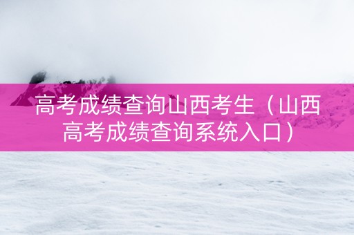 高考成绩查询山西考生（山西高考成绩查询系统入口）