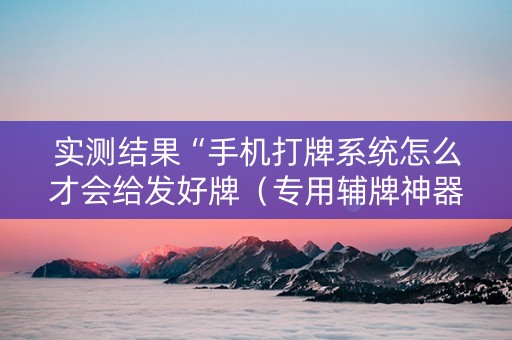 实测结果“手机打牌系统怎么才会给发好牌（专用辅牌神器免安装）