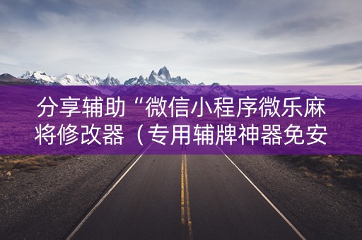 分享辅助“微信小程序微乐麻将修改器（专用辅牌神器免安装）