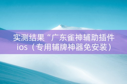 实测结果“广东雀神辅助插件ios（专用辅牌神器免安装）