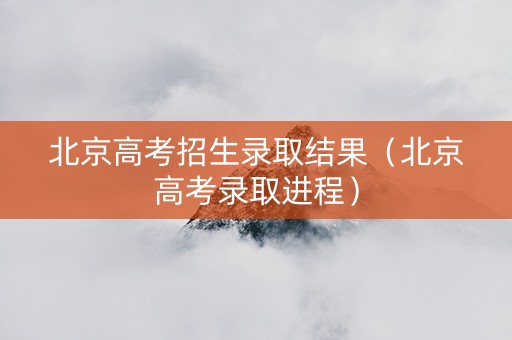 北京高考招生录取结果（北京高考录取进程）