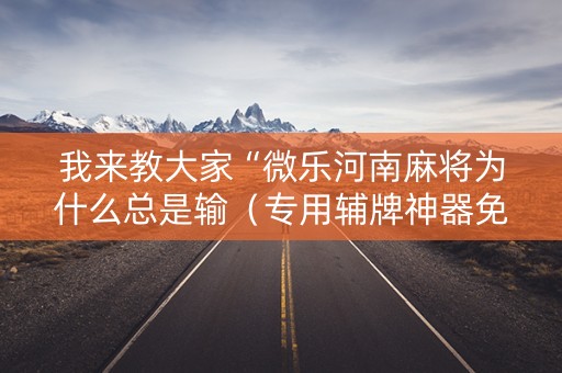 我来教大家“微乐河南麻将为什么总是输（专用辅牌神器免安装）