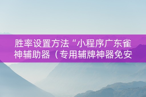 胜率设置方法“小程序广东雀神辅助器（专用辅牌神器免安装）