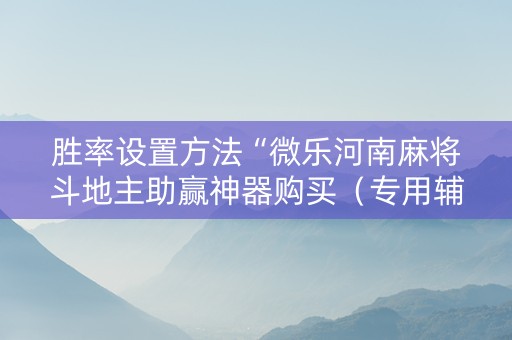 胜率设置方法“微乐河南麻将斗地主助赢神器购买（专用辅牌神器免安装）