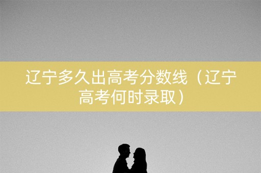 辽宁多久出高考分数线（辽宁高考何时录取）